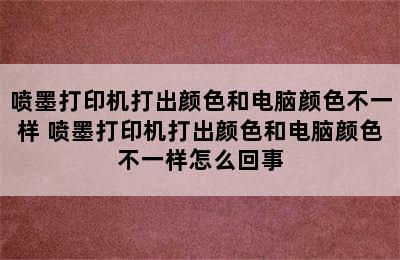 喷墨打印机打出颜色和电脑颜色不一样 喷墨打印机打出颜色和电脑颜色不一样怎么回事